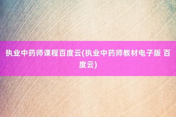 执业中药师课程百度云(执业中药师教材电子版 百度云)