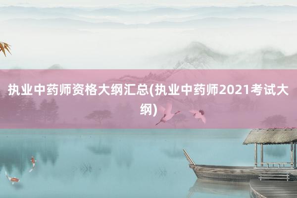 执业中药师资格大纲汇总(执业中药师2021考试大纲)