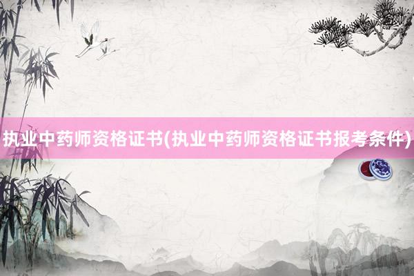 执业中药师资格证书(执业中药师资格证书报考条件)