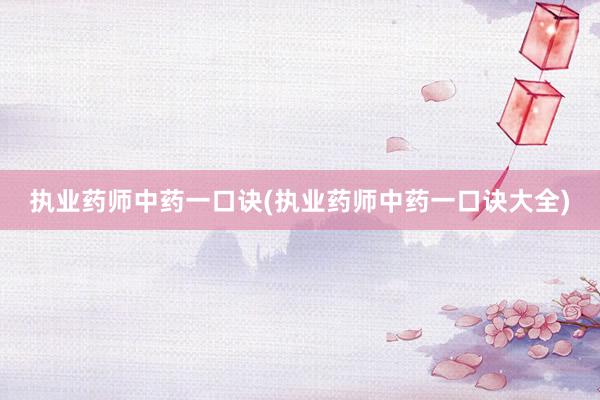 执业药师中药一口诀(执业药师中药一口诀大全)
