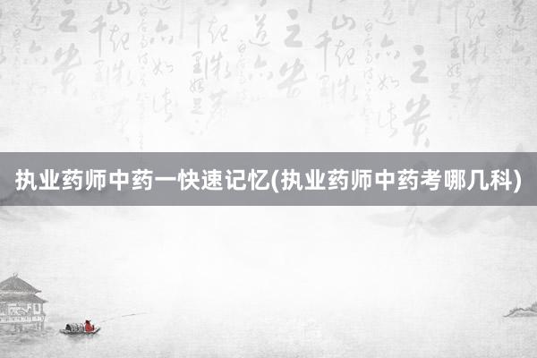 执业药师中药一快速记忆(执业药师中药考哪几科)