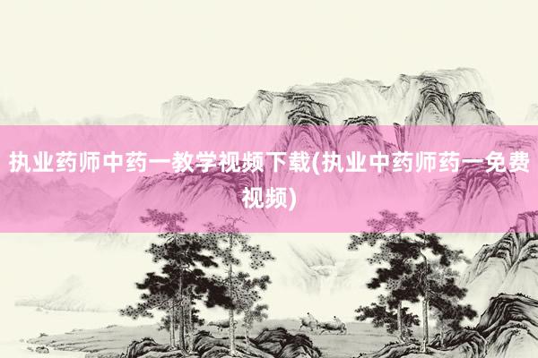 执业药师中药一教学视频下载(执业中药师药一免费视频)