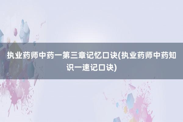 执业药师中药一第三章记忆口诀(执业药师中药知识一速记口诀)