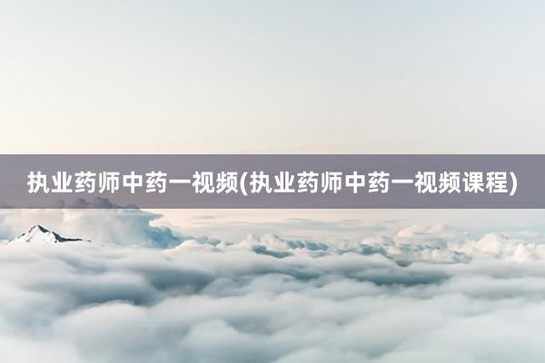 执业药师中药一视频(执业药师中药一视频课程)
