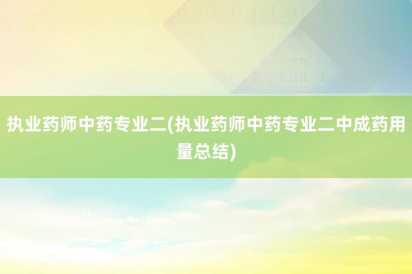 执业药师中药专业二(执业药师中药专业二中成药用量总结)