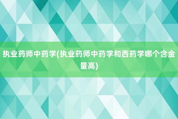 执业药师中药学(执业药师中药学和西药学哪个含金量高)
