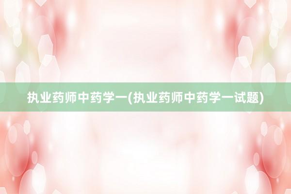 执业药师中药学一(执业药师中药学一试题)