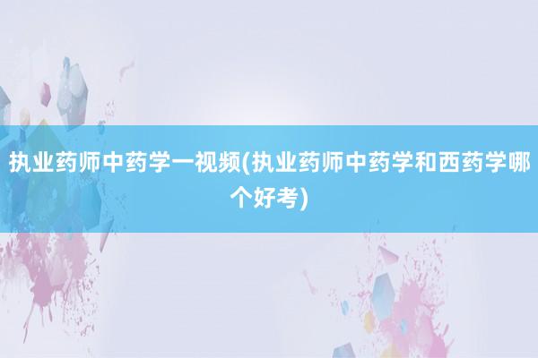 执业药师中药学一视频(执业药师中药学和西药学哪个好考)