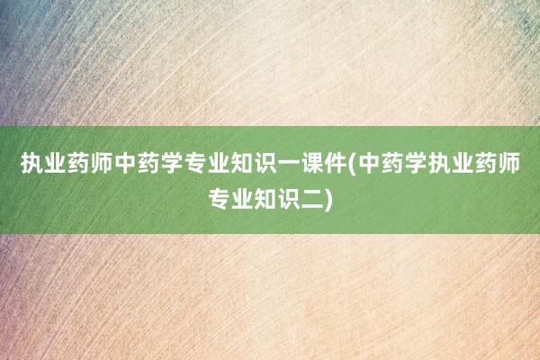 执业药师中药学专业知识一课件(中药学执业药师专业知识二)