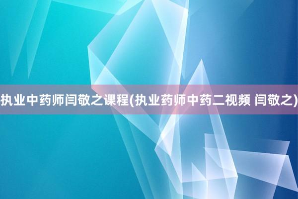 执业中药师闫敬之课程(执业药师中药二视频 闫敬之)