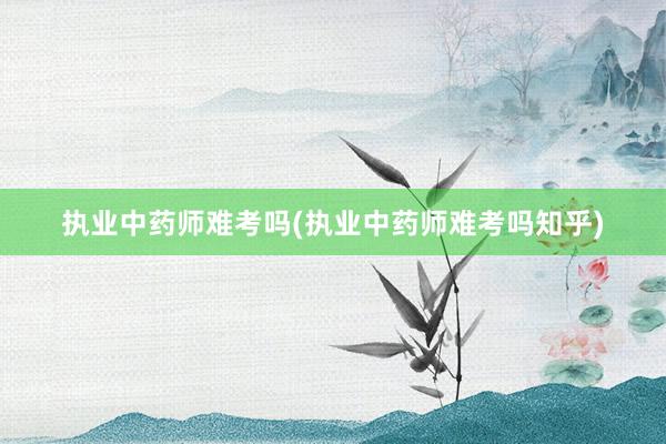 执业中药师难考吗(执业中药师难考吗知乎)
