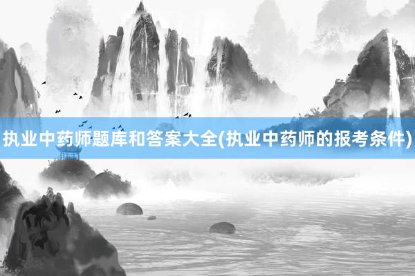 执业中药师题库和答案大全(执业中药师的报考条件)