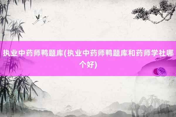 执业中药师鸭题库(执业中药师鸭题库和药师