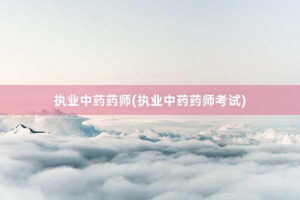执业中药药师(执业中药药师考试)
