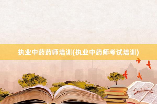 执业中药药师培训(执业中药师考试培训)