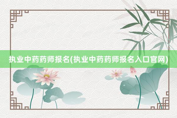 执业中药药师报名(执业中药药师报名入口官网)