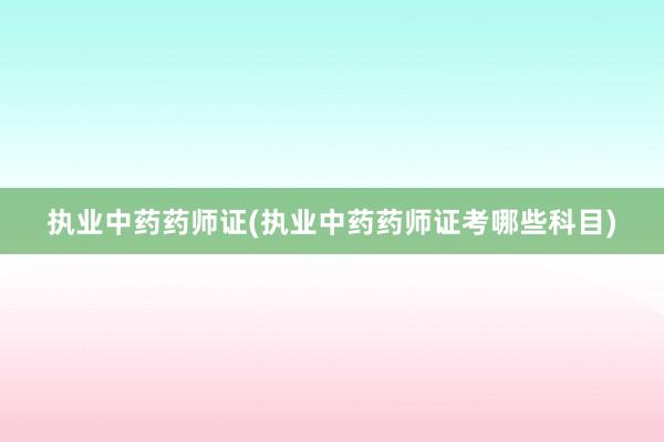 执业中药药师证(执业中药药师证考哪些科目)