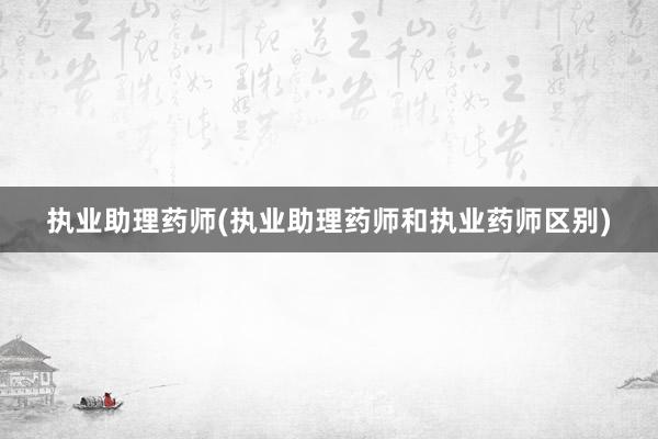 执业助理药师(执业助理药师和执业药师区别)