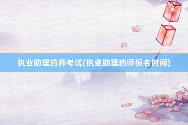 执业助理药师考试(执业助理药师报名时间)