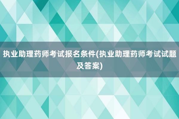 执业助理药师考试报名条件(执业助理药师考试试题及答案)
