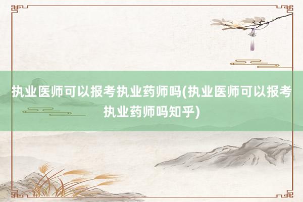 执业医师可以报考执业药师吗(执业医师可以报考执业药师吗知乎)