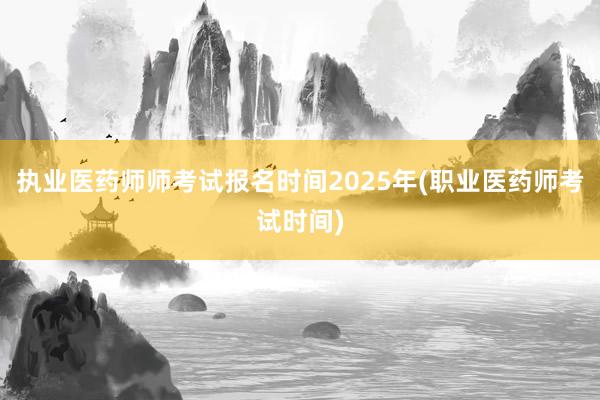 执业医药师师考试报名时间2025年(职业医药师考试时间)