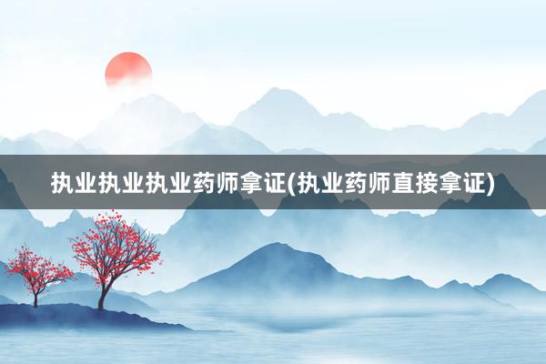 执业执业执业药师拿证(执业药师直接拿证)
