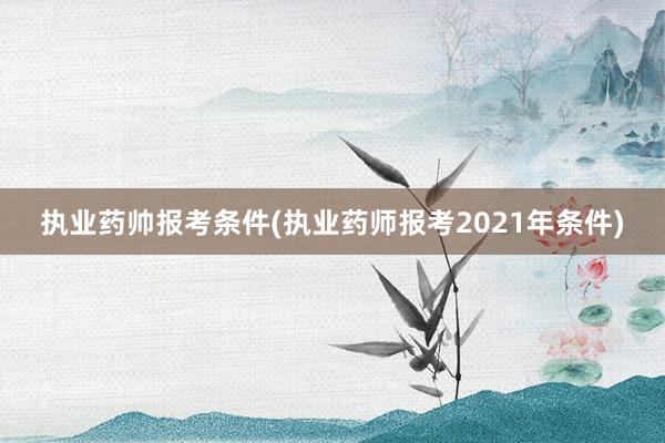 执业药帅报考条件(执业药师报考2021年