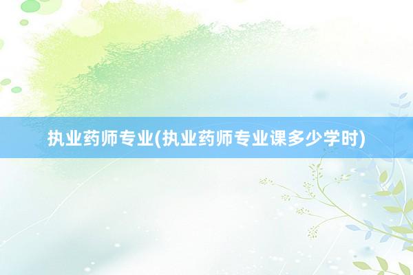 执业药师专业(执业药师专业课多少学时)