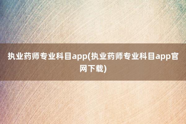 执业药师专业科目app(执业药师专业科目app官网下载)
