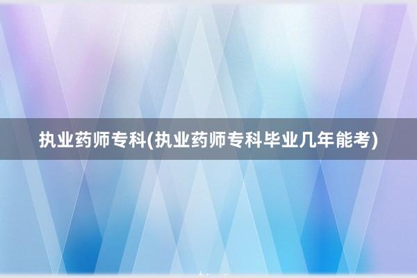 执业药师专科(执业药师专科毕业几年能考)