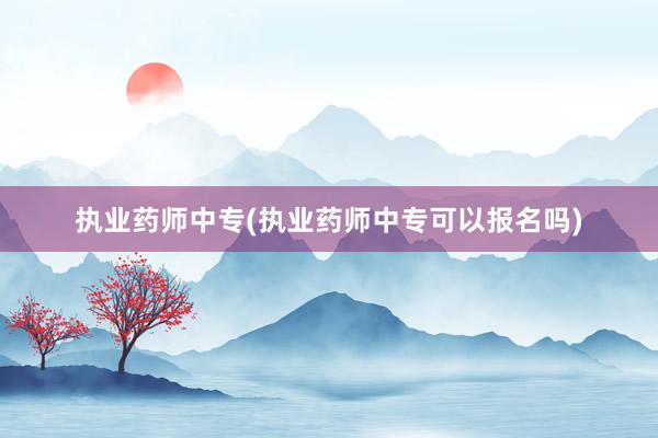 执业药师中专(执业药师中专可以报名吗)