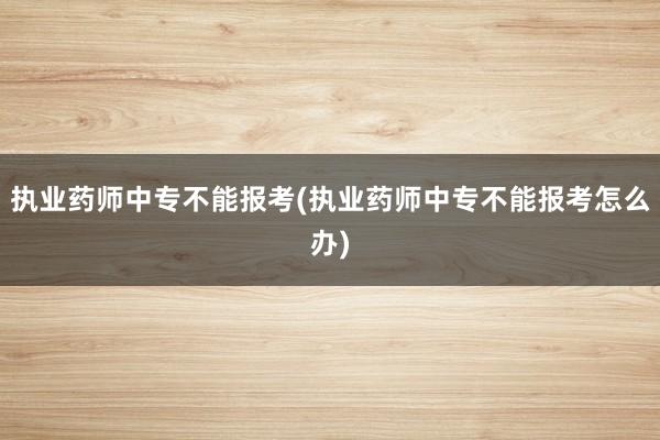 执业药师中专不能报考(执业药师中专不能报考怎么办)