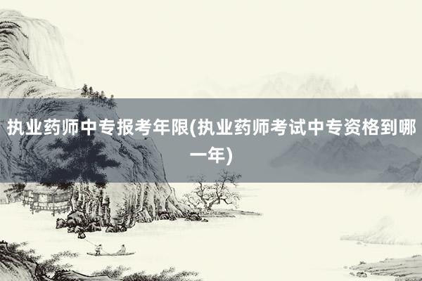 执业药师中专报考年限(执业药师考试中专资格到哪一年)