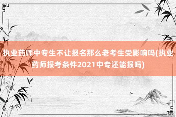 执业药师中专生不让报名那么老考生受影响吗(执业药师报考条件2021中专还能报吗)