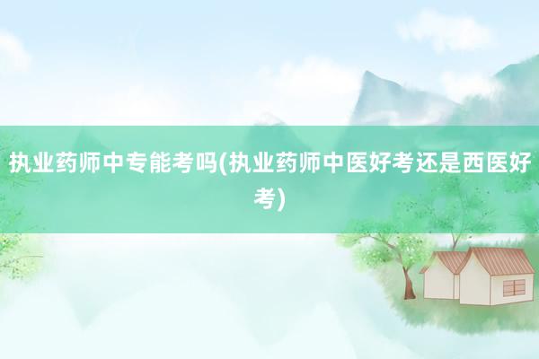 执业药师中专能考吗(执业药师中医好考还是西医好考)