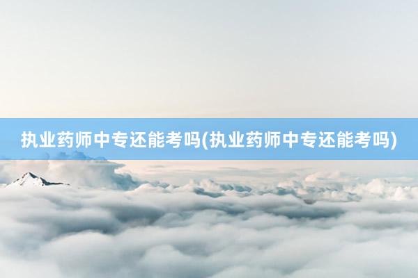 执业药师中专还能考吗(执业药师中专还能考吗)