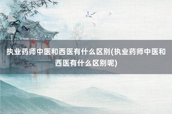 执业药师中医和西医有什么区别(执业药师中