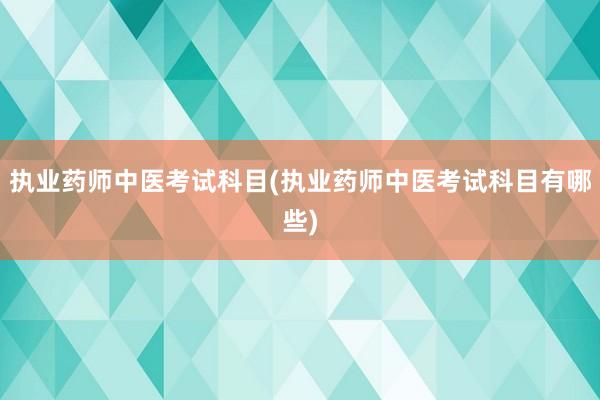 执业药师中医考试科目(执业药师中医考试科目有哪些)