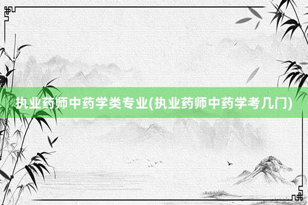 执业药师中药学类专业(执业药师中药学考几门)