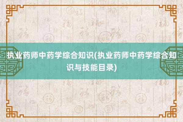 执业药师中药学综合知识(执业药师中药学综合知识与技能目录)