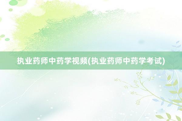 执业药师中药学视频(执业药师中药学考试)