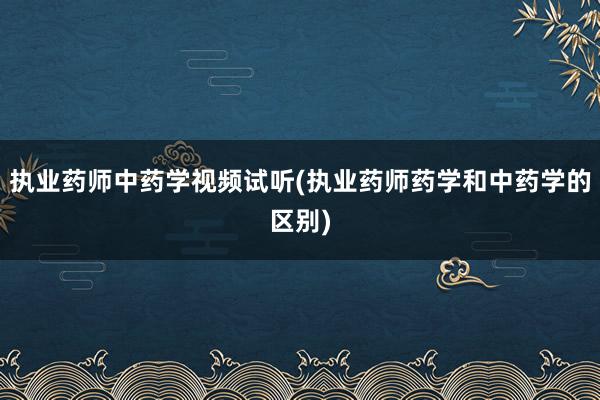执业药师中药学视频试听(执业药师药学和中药学的区别)