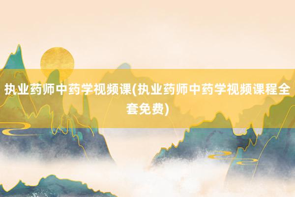 执业药师中药学视频课(执业药师中药学视频课程全套免费)