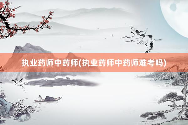 执业药师中药师(执业药师中药师难考吗)