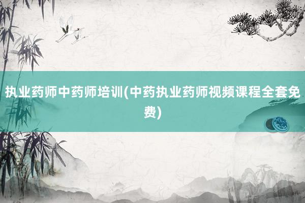 执业药师中药师培训(中药执业药师视频课程全套免费)