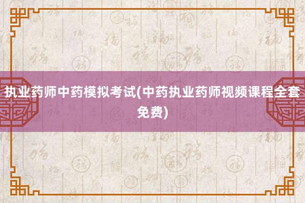 执业药师中药模拟考试(中药执业药师视频课程全套免费)