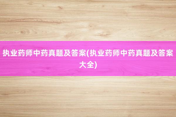 执业药师中药真题及答案(执业药师中药真题及答案大全)