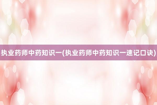 执业药师中药知识一(执业药师中药知识一速记口诀)