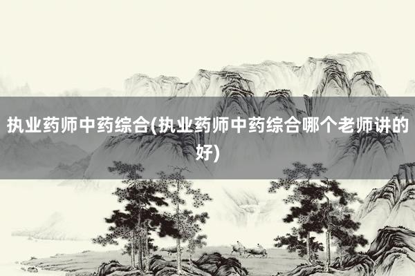 执业药师中药综合(执业药师中药综合哪个老师讲的好)